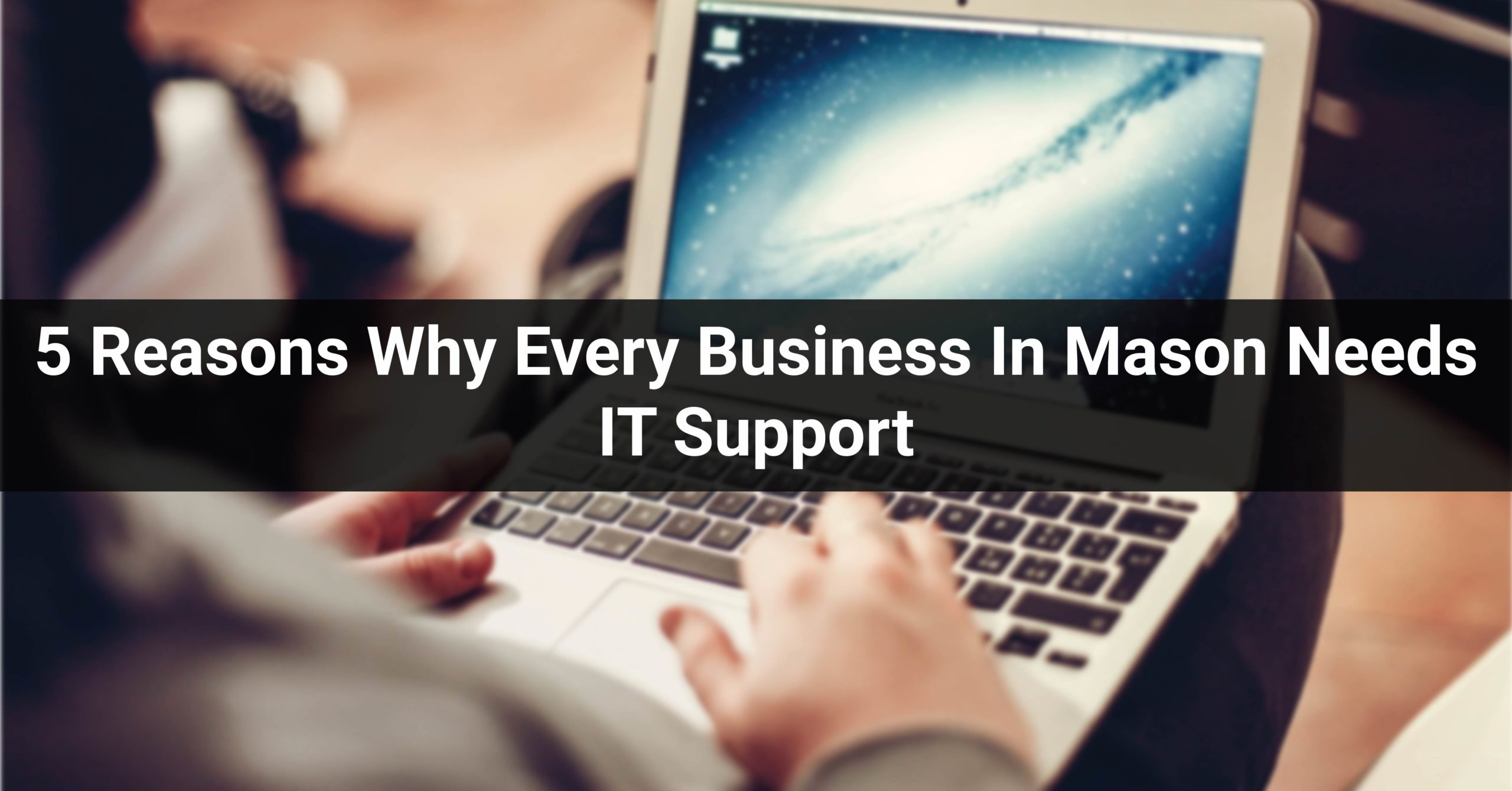 5 Reasons Why Every Business In Mason Needs IT Support Services