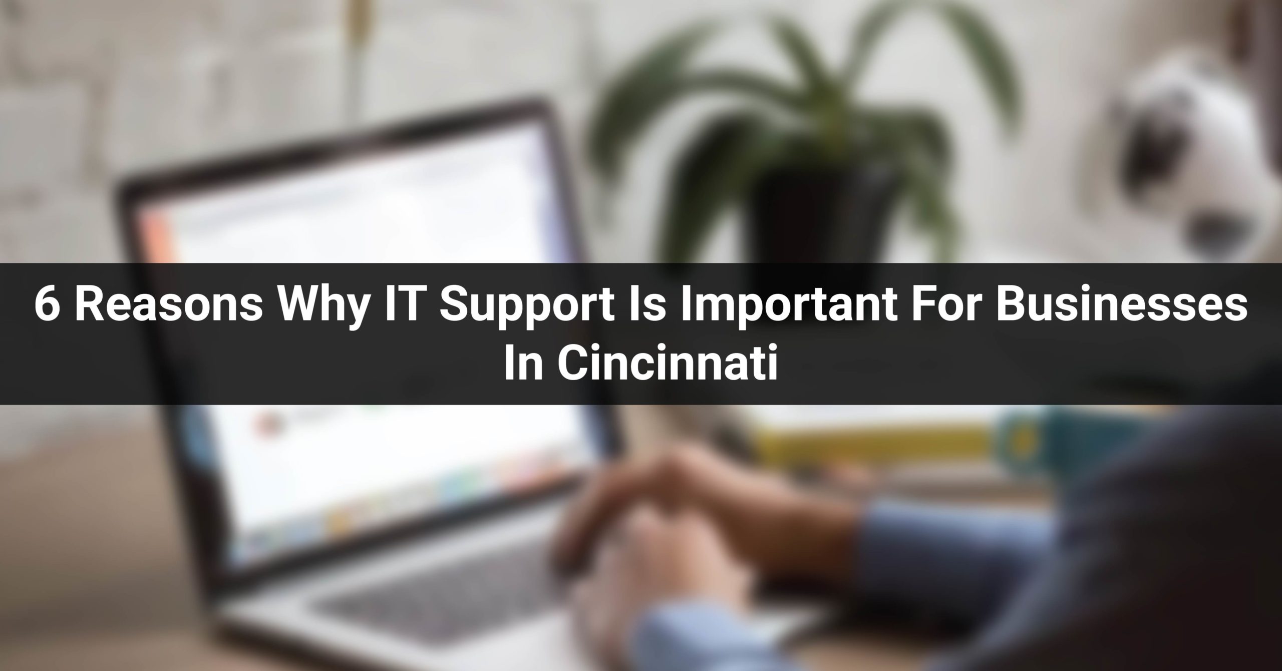 6 Reasons Why IT Support Is Important For Businesses In Cincinnati