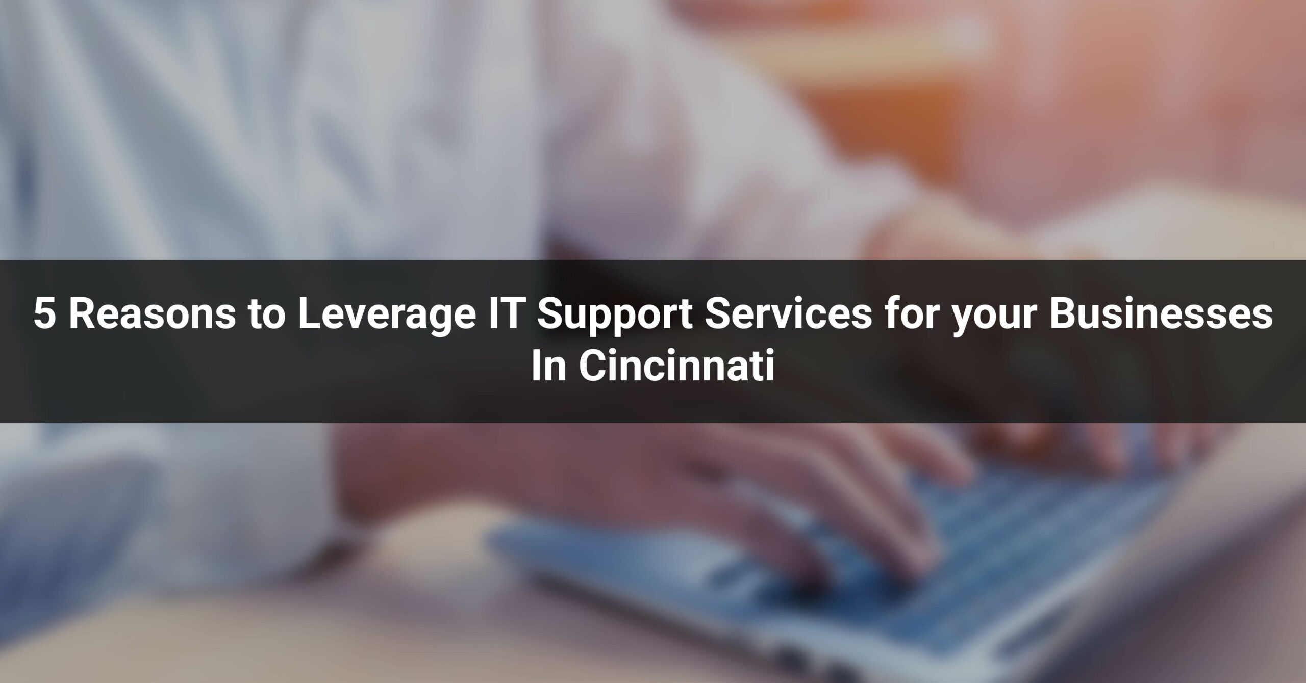 5 Reasons to Leverage IT Support Services for your Businesses In Cincinnati