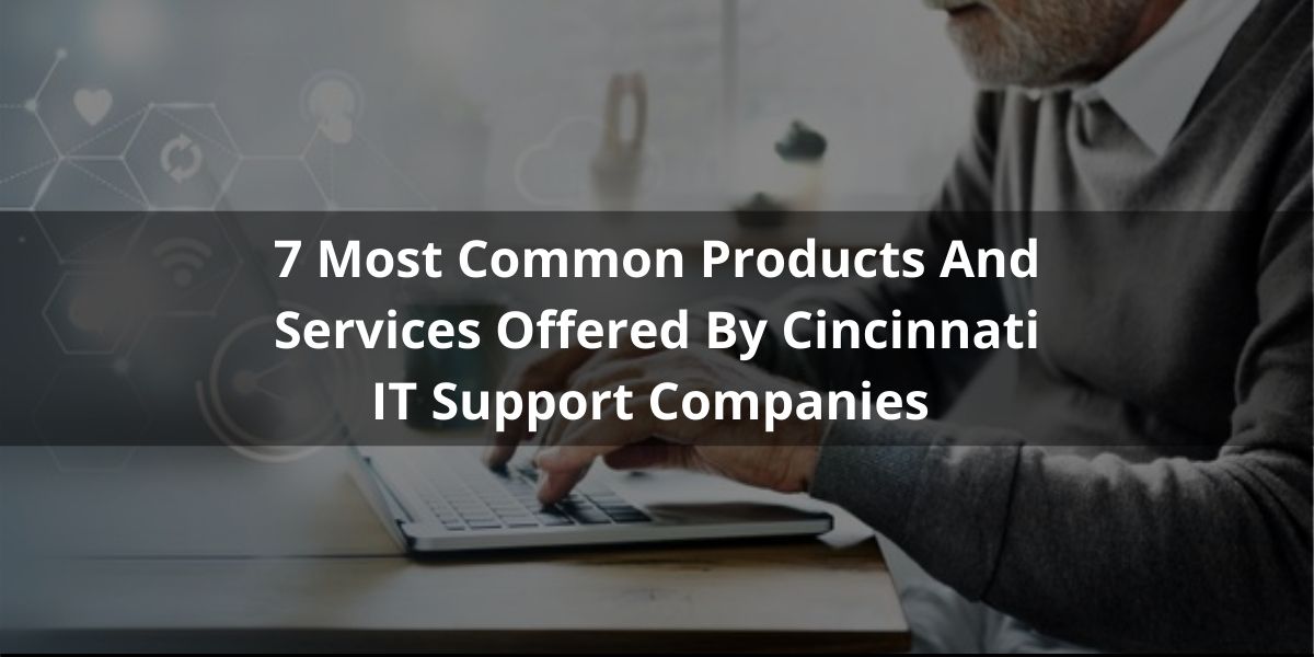 7 Most Common Products And Services Offered By Cincinnati IT Support Companies