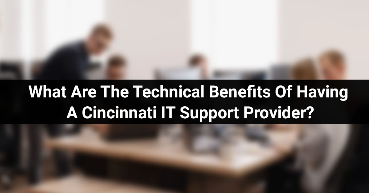 What Are The Technical Benefits Of Having a Cincinnati IT Support Provider?