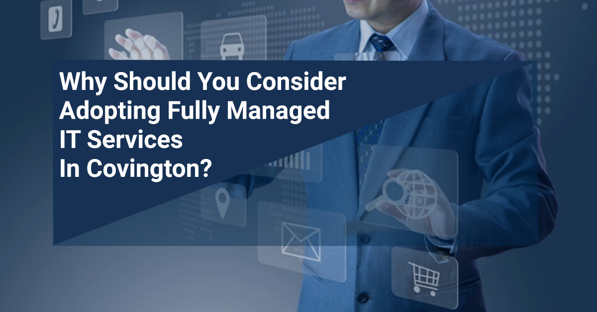 Why Should You Consider Adopting Fully Managed IT Services In Covington?