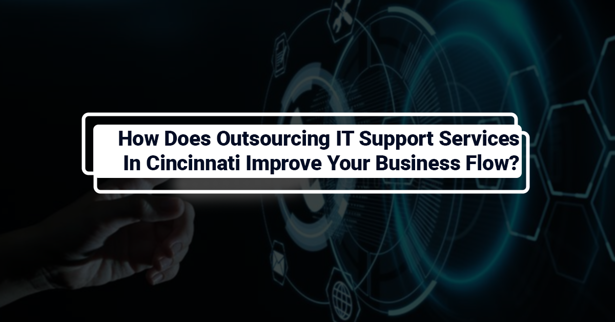 How Does Outsourcing IT Support Services In Cincinnati Improve Your Business Flow?