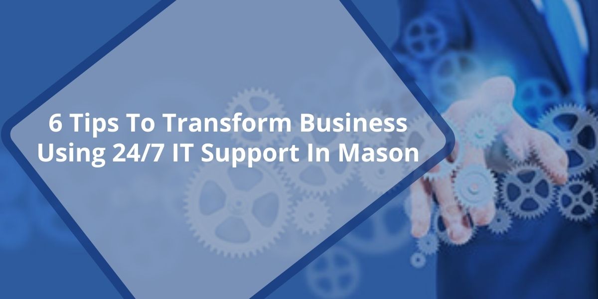 6 Tips To Transform Business Using 24/7 IT Support In Mason, Ohio