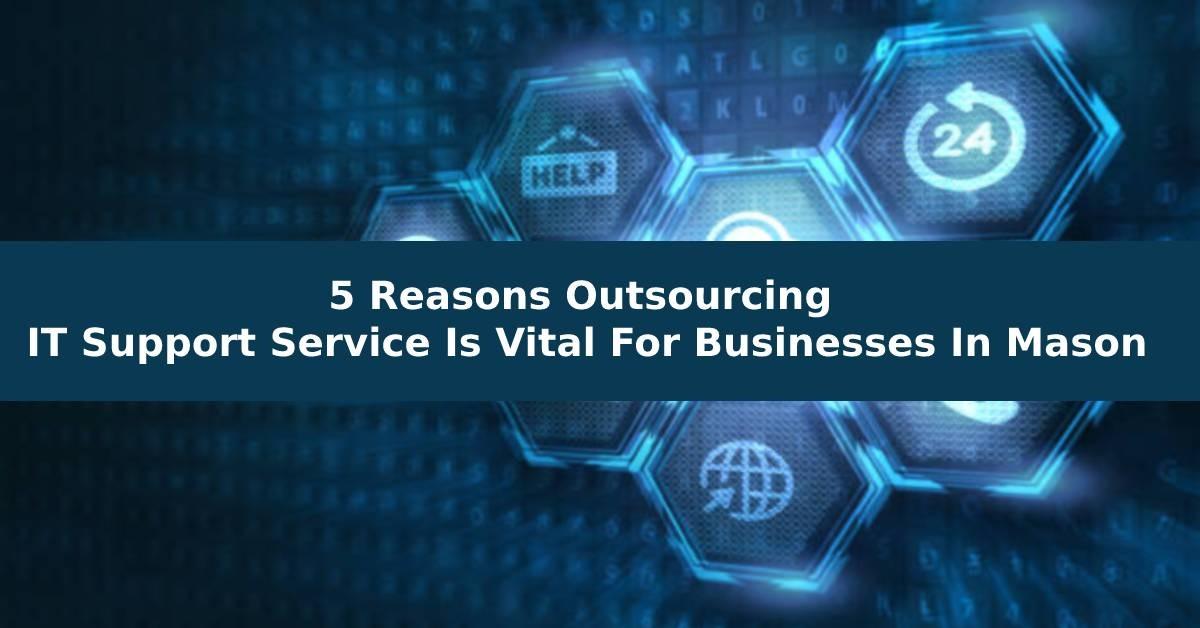 5 Reasons Outsourcing IT Support Service Is Vital For Businesses In Mason