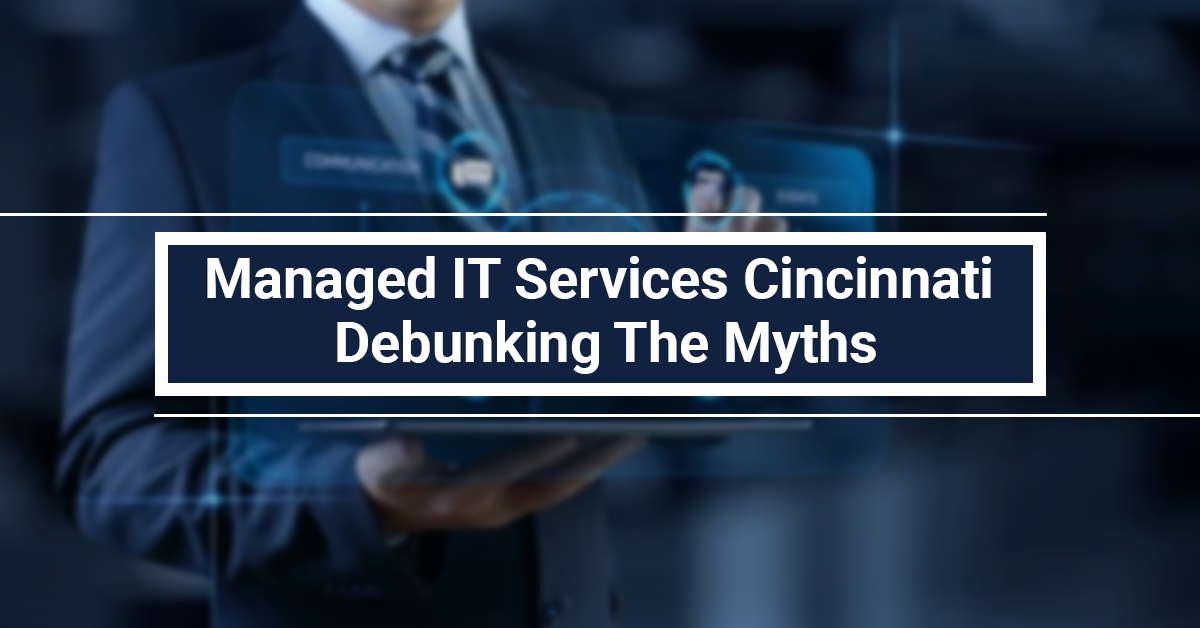 Managed IT Services Cincinnati: Debunking The Myths