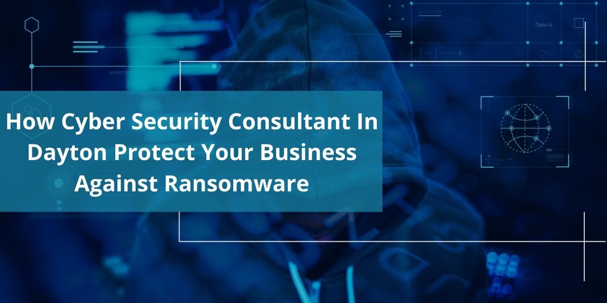 How Cybersecurity Consultant In Dayton Protect Your Business Against Ransomware