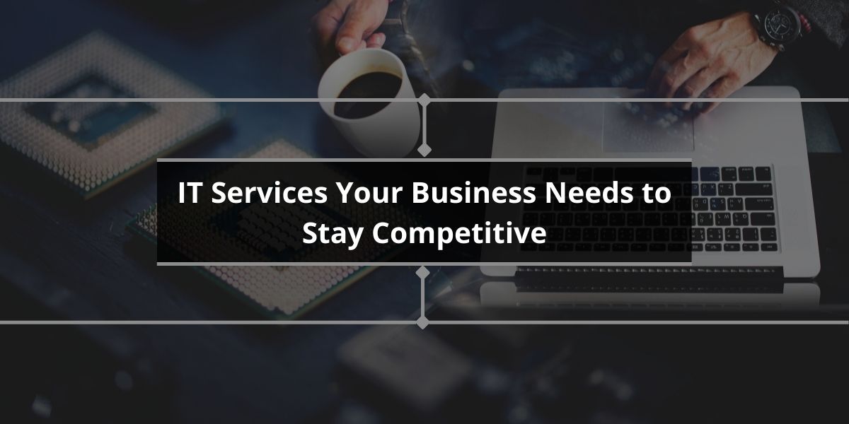 IT Services Your Business Needs to Stay Competitive