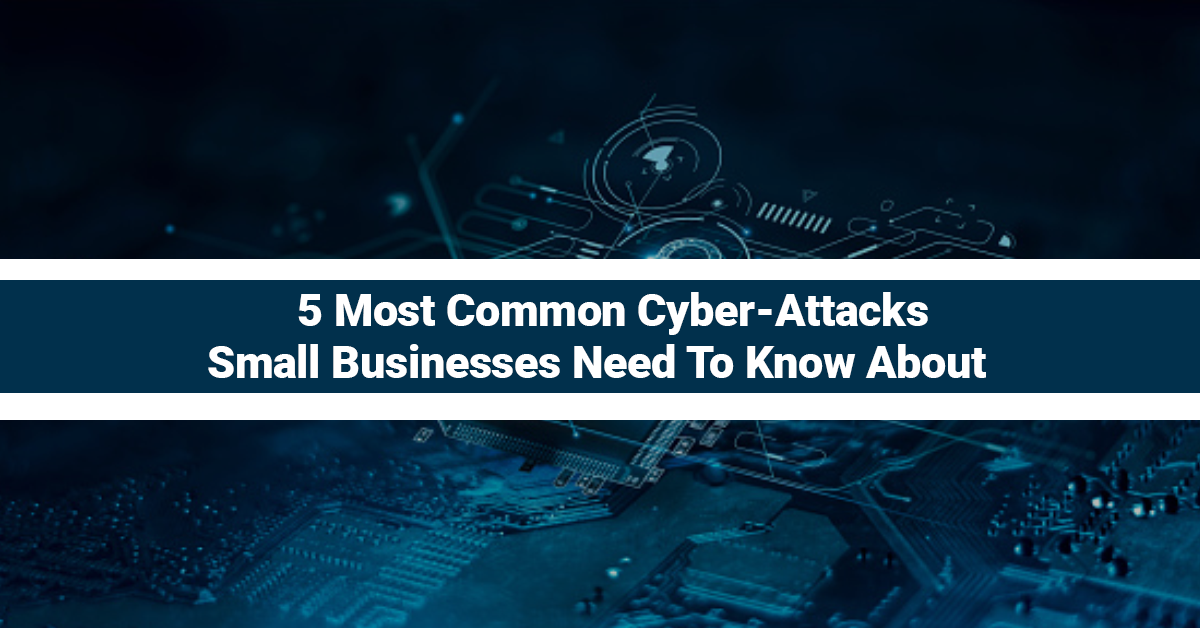 5 Most Common Cyber-Attacks Small Businesses Need To Know About