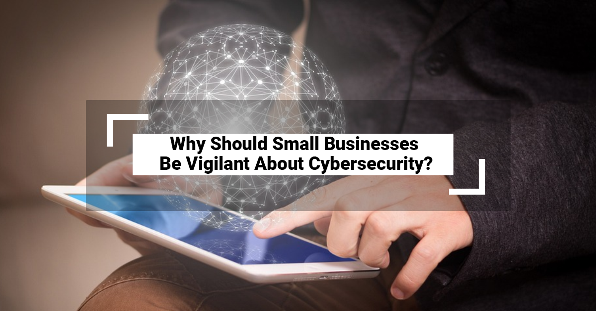 Why Should Small Businesses Be Vigilant About Cybersecurity?