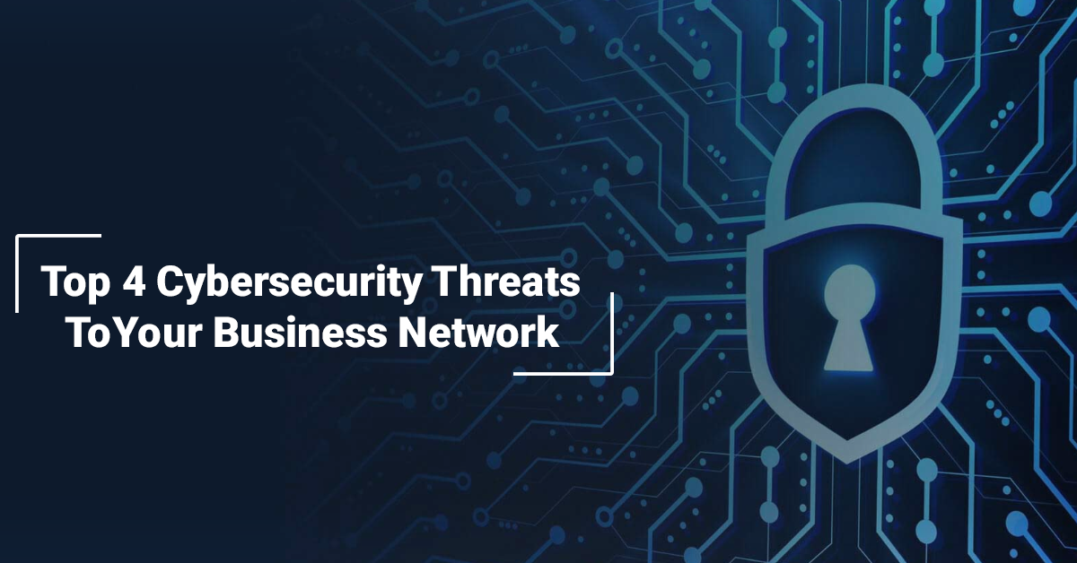 Top 4 Cybersecurity Threats To Your Business Network