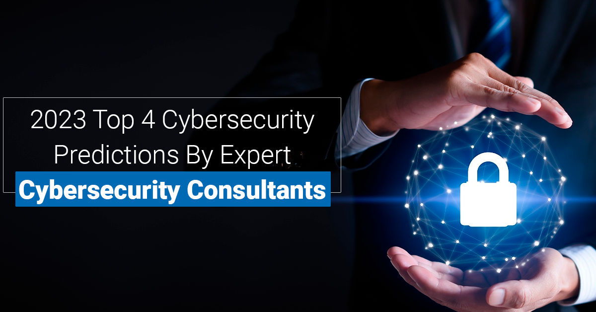 2023 Top 4 Cybersecurity Predictions By Expert Cybersecurity Consultants