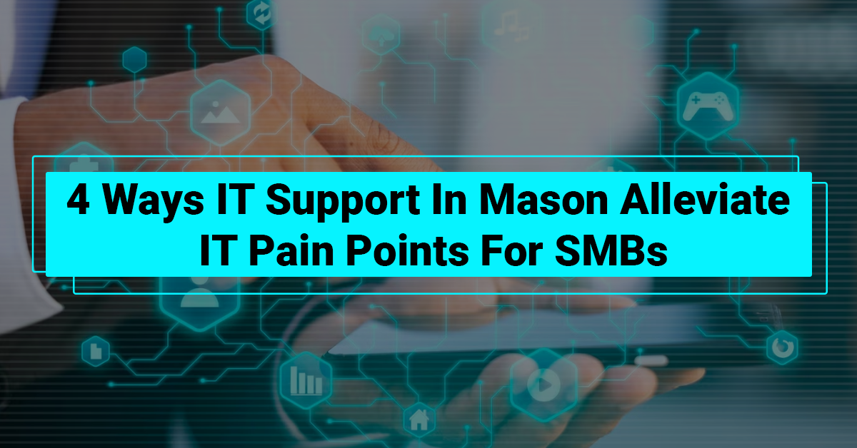 4 Ways IT Support In Mason Alleviate IT Pain Points For SMBs