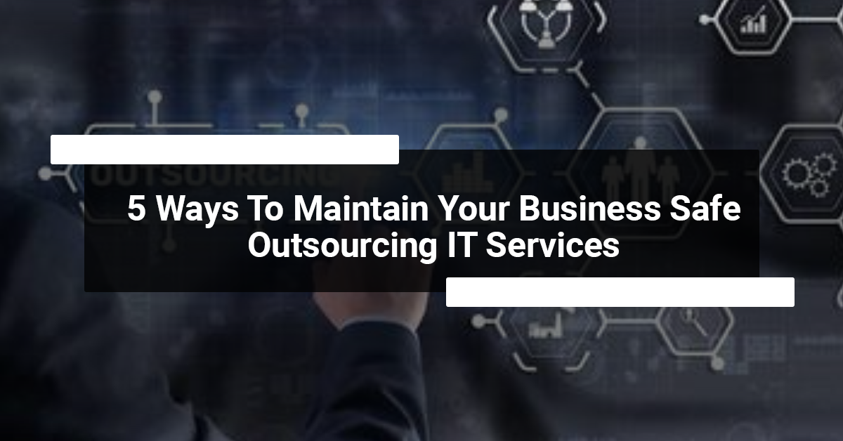 5 Ways To Maintain Your Business Safe Outsourcing It Services