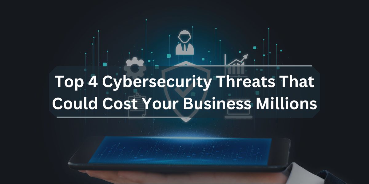 Top 4 Cybersecurity Threats That Could Cost Your Business Millions