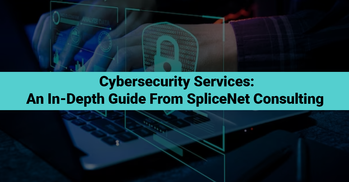 Cybersecurity Services: An In-depth Guide From SpliceNet Consulting