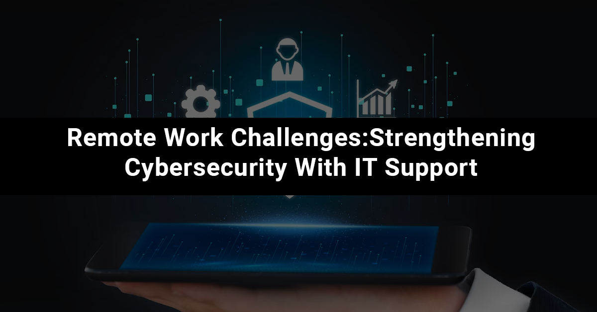 Remote Work Challenges: Strengthening Cybersecurity With IT Support